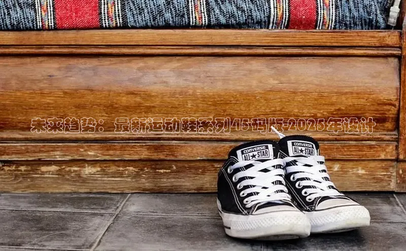 球速体育下载百度安全社区未来趋势：最新运动鞋系列45码版-2025年设计