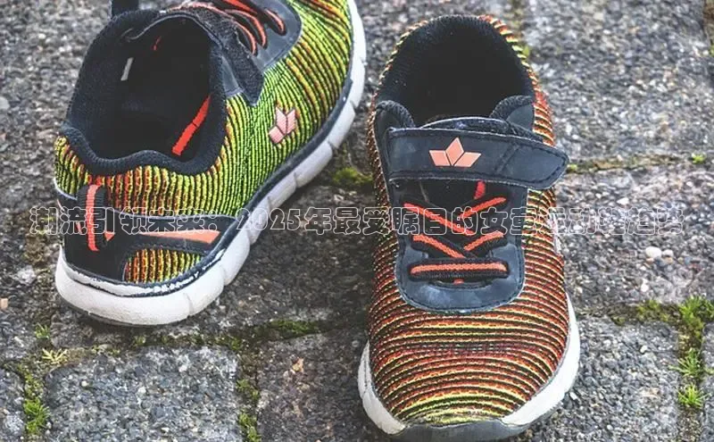 球速体育welcome百度教育潮流引领未来：2025年最受瞩目的女童运动鞋趋势