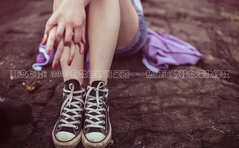 潮流女鞋：2025新款的时尚足迹——热门运动鞋女深款爆款