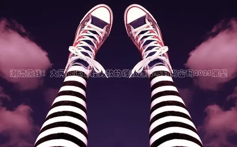 潮流前线：大网眼运动鞋男款的爆款趋势与时尚密码2025展望