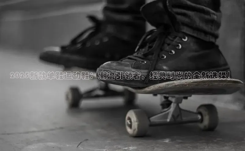 2025新款单鞋运动鞋：潮流引领者，经典时尚的全新选择！