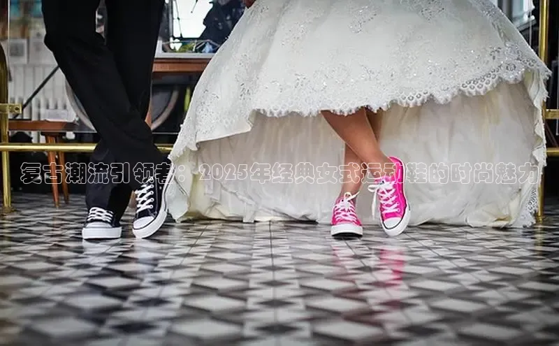 复古潮流引领者：2025年经典女式运动鞋的时尚魅力