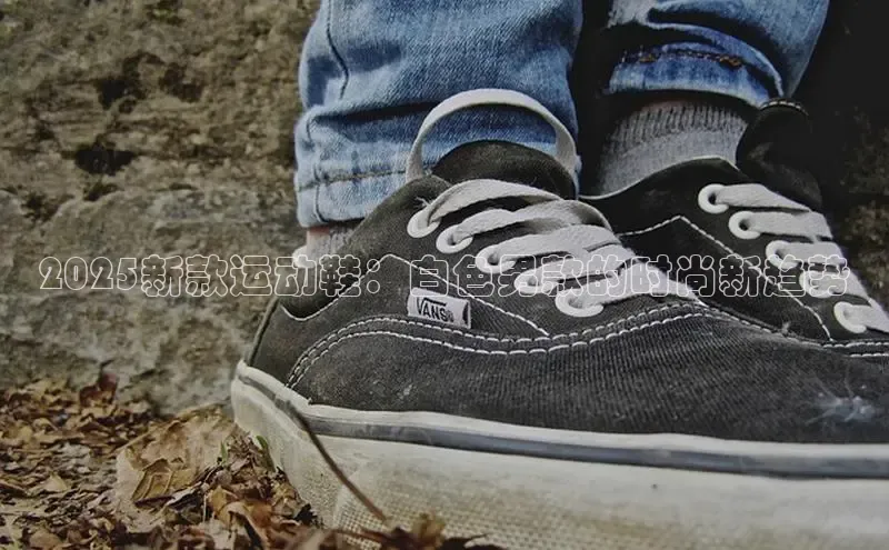 2025新款运动鞋：白色男款的时尚新趋势