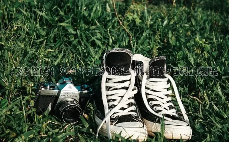 未来趋势：2025年最热的运动鞋设计与科技潮流