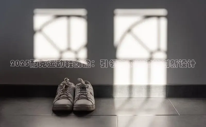 2025耐克运动鞋前瞻：引领未来潮流的创新设计
