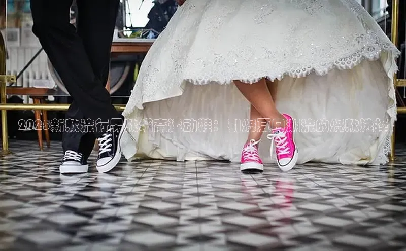 2025新款流行男款增高运动鞋：引爆夏日潮流的爆款选择