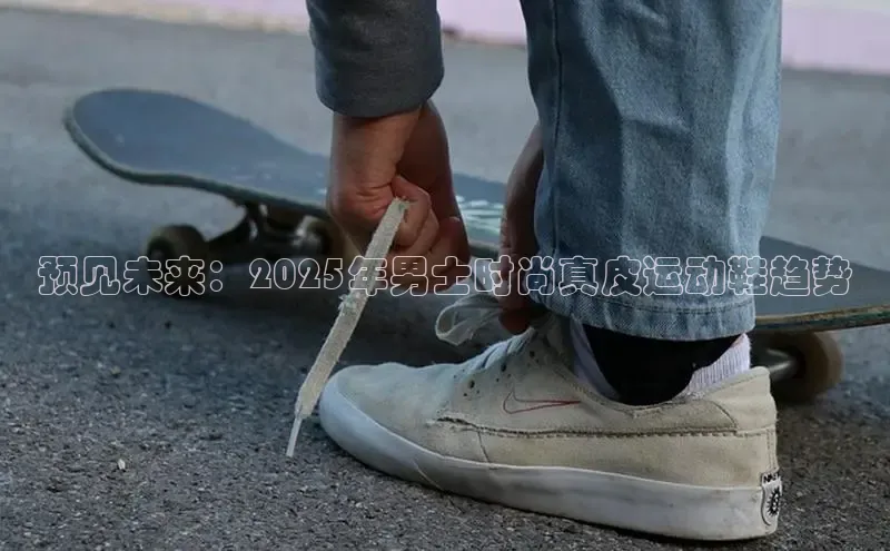 预见未来：2025年男士时尚真皮运动鞋趋势